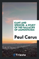 Kant and Spencer. a Study of the Fallacies of Agnosticism