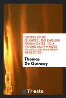 Letters of de Quincey, the English Opium-Eater, to a Young Man Whose Education Has Been Neglected