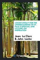 Locke's Essay for the Understanding of St. Paul's Epistles; And Le Clerc on Inspiration
