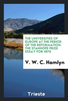 Universities of Europe at the Period of the Reformation. the Stanhope Prize Essay for 1876