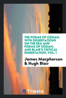 Poems of Ossian; With Dissertations on the Era and Poems of Ossian; And Blair's Critical Dissertation; Vol. I