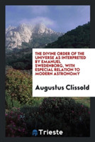 Divine Order of the Universe as Interpreted by Emanuel Swedenborg, with Especial Relation to Modern Astronomy