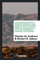 John Hopkins University Studies in Historical and Political Science. Seventh Series VII-VIII-IX. the River Towns of Connecticut; A Study of Wethersfield, Hartford, and Windsor