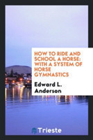 How to Ride and School a Horse. with a System of Horse Gymnastics