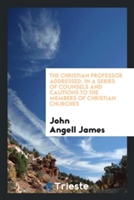 Christian Professor Addressed, in a Series of Counsels and Cautions to the Members of Christian Churches