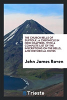 Church Bells of Suffolk; A Chronicle in Nine Chapters, with a Complete List of the Inscriptions on the Bells, and Historical Notes