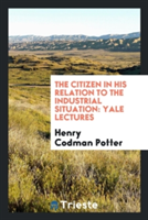 Citizen in His Relation to the Industrial Situation; Yale Lectures