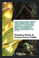 Collected Works of Theodore Parker, Minister of the Twenty-Eighth Congregational Society at Boston, U. S. Containing His Theological, Polemical, and Critical Writings, Sermons, Speeches, and Addresses, and Literary Miscellanies. Vol. VIII. Pp. 1-217