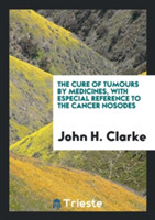 Cure of Tumours by Medicines, with Especial Reference to the Cancer Nosodes