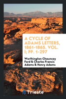 Cycle of Adams Letters, 1861-1865. Vol. I; Pp. 1-297
