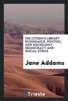 Citizen's Library Economics, Potitics, and Sociology. Democracy and Social Ethics