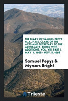 Diary of Samuel Pepys M.A., F.R.S. Clark of the Acts and Secretary to the Admiralty. Edited with Additions. Vol. VIII, Part I. May 1, 1668 - Nov. 5, 1668