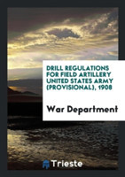 Drill Regulations for Field Artillery United States Army (Provisional), 1908