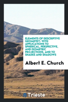 Elements of Descriptive Geometry. with Applications to Spherical, Perspective, and Isometric Projections, and to Shades and Shadows