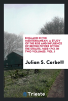 England in the Mediterranean; A Study of the Rise and Influence of British Power Within the Straits, 1603-1713. in Two Volumes. Vol. I