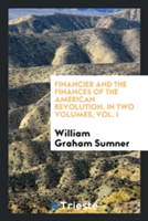 Financier and the Finances of the American Revolution. in Two Volumes, Vol. I