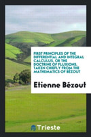 First Principles of the Differential and Integral Calculus, or the Doctrine of Fluxions, Taken Chiefly from the Mathematics of B zout