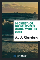 In Christ; Or, the Believer's Union with His Lord