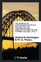 Journal of Montaigne's Travels in Italy by Way of Switzerland and Germany in 1580 and 1581. in Three Volumes., Vol. 1