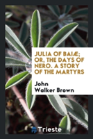 Julia of Baiï¿½, Or, the Days of Nero. a Story of the Martyrs