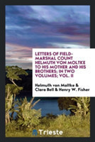 Letters of Field-Marshal Count Helmuth Von Moltke to His Mother and His Brothers; In Two Volumes; Vol. II