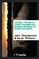 Letters, Written by John Chamberlain During the Reign of Queen Elizabeth