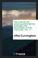 Lives of the Most Eminent British Painters and Sculptors. in Five Volumes. Vol. IV