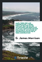 Maps, Their Uses and Construction. a Short Popular Treatise on the Advantages and Defects of Maps on Various Projection Followed by an Outline of the Principles Involved in Their Construction