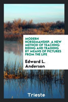 Modern Horsemanship. a New Method of Teaching Riding and Training by Means of Pictures from the Life
