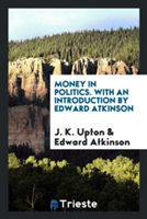 Money in Politics. with an Introduction by Edward Atkinson