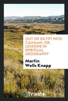 Out of Egypt Into Canaan; Or, Lessons in Spiritual Geography