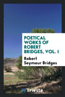 Poetical Works of Robert Bridges, Vol. I