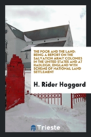 Poor and the Land, Being a Report on the Salvation Army Colonies in the United States and at Hadleigh, England, with Scheme of National Land Settlement