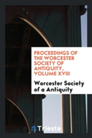 Proceedings of the Worcester Society of Antiquity, Volume XVIII