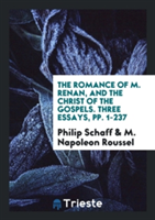 Romance of M. Renan, and the Christ of the Gospels. Three Essays, Pp. 1-237