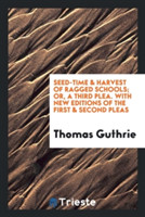 Seed-Time and Harvest of Ragged Schools; Or, a Third Plea with New Editions of the First & Second Pleas