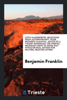 Little Masterpieces. Selections from Autobiography, Poor Richard's Almanac, Advice to a Young Tradesman, the Whistle, Necessary Hints to Those That Would Be Rich, Motion for Prayers, Selected Letters