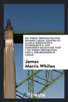 Six Weeks' Preparation for Reading C sar. Adapted to Allen & Greenough's Gildersleeve's, and Harkness's Grammars. Part I. Six Weeks' Preparation; Part II. for Beginners in C sar