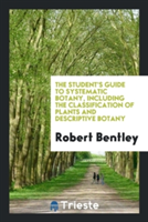 Student's Guide to Systematic Botany, Including the Classification of Plants and Descriptive Botany