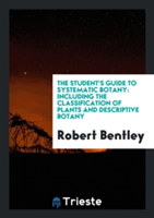 Student's Guide to Systematic Botany, Including the Classification of Plants and Descriptive Botany