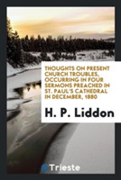 Thoughts on Present Church Troubles, Occurring in Four Sermons Preached in St. Paul's Cathedral in December, 1880
