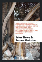 Three Fifteenth-Century Chronicles, with Historical Memoranda by John Stowe, the Antiquary, and Contempory Notes of Occurances Written by Him in the Reign of Queen Elizabeth