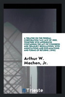 Treatise on the Federal Corporation Tax Law of 1909, Together with Appendices Containing the Act of Congress and Treasury Regulations, with Annotations and Explanations and Forms of Returns. [1910]