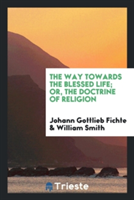 Way Towards the Blessed Life; Or, the Doctrine of Religion