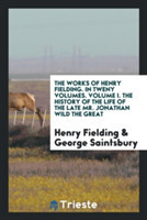 Works of Henry Fielding. in Tweny Volumes. Volume I. the History of the Life of the Late Mr. Jonathan Wild the Great