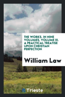 Works. in Nine Volumes. Volume III. a Practical Treatise Upon Christian Perfection