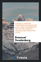 Angelic Wisdom Concerning the Divine Love and Concerning the Divine Wisdom. Translated from the Latin