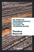 Works of Theodore Roosevelt, in Fourteen Volumes, the Wilderness Hunter