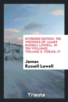 Riverside Edition. the Writings of James Russell Lowell. in Ten Volumes. Volume X. Poems, IV