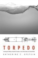 Torpedo : Inventing the Military-Industrial Complex in the United States and Great Britain